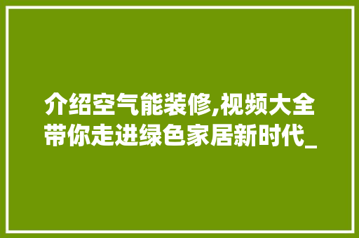 介绍空气能装修,视频大全带你走进绿色家居新时代_空气能装修视频大全 介绍空气能装修,视频大全带你走进绿色家居新时代_空气能装修视频大全 家电维修