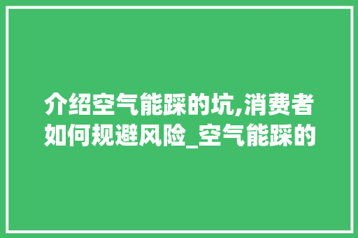 介绍空气能踩的坑,消费者如何规避风险_空气能踩的坑 介绍空气能踩的坑,消费者如何规避风险_空气能踩的坑 家电维修