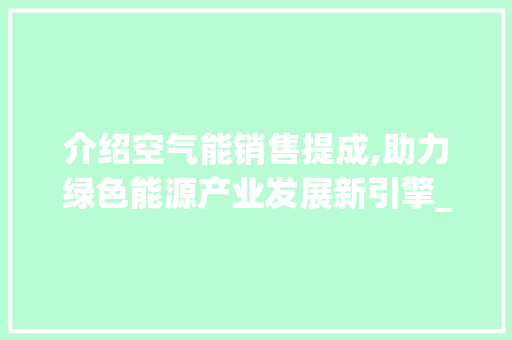 介绍空气能销售提成,助力绿色能源产业发展新引擎_销售空气能业务提成 介绍空气能销售提成,助力绿色能源产业发展新引擎_销售空气能业务提成 家电维修