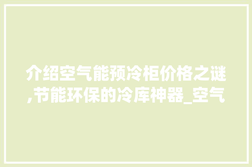 介绍空气能预冷柜价格之谜,节能环保的冷库神器_空气能预冷柜价格 介绍空气能预冷柜价格之谜,节能环保的冷库神器_空气能预冷柜价格 家电维修