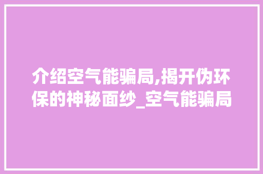 介绍空气能骗局,揭开伪环保的神秘面纱_空气能骗局大介绍 介绍空气能骗局,揭开伪环保的神秘面纱_空气能骗局大介绍 家电维修