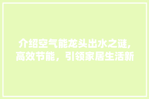介绍空气能龙头出水之谜,高效节能，引领家居生活新风尚_空气能龙头出水小 介绍空气能龙头出水之谜,高效节能，引领家居生活新风尚_空气能龙头出水小 家电维修