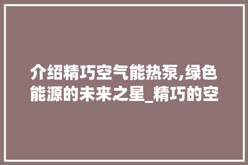 介绍精巧空气能热泵,绿色能源的未来之星_精巧的空气能热泵 介绍精巧空气能热泵,绿色能源的未来之星_精巧的空气能热泵 家电维修