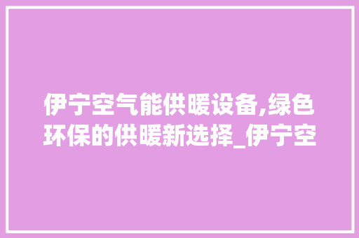 伊宁空气能供暖设备,绿色环保的供暖新选择_伊宁空气能供暖设备 伊宁空气能供暖设备,绿色环保的供暖新选择_伊宁空气能供暖设备 家电维修