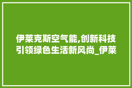 伊莱克斯空气能,创新科技引领绿色生活新风尚_伊莱克斯空气能直播 伊莱克斯空气能,创新科技引领绿色生活新风尚_伊莱克斯空气能直播 家电维修