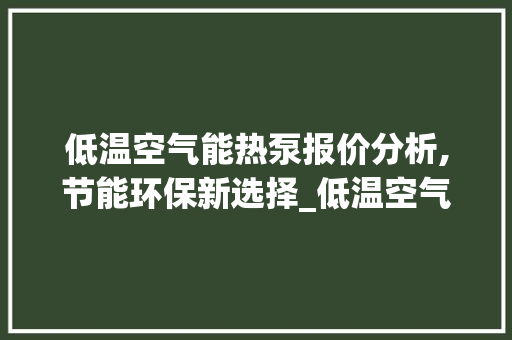 低温空气能热泵报价分析,节能环保新选择_低温空气能热泵报价 低温空气能热泵报价分析,节能环保新选择_低温空气能热泵报价 家电维修