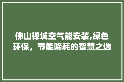 佛山禅城空气能安装,绿色环保，节能降耗的智慧之选_佛山禅城空气能安装 佛山禅城空气能安装,绿色环保，节能降耗的智慧之选_佛山禅城空气能安装 家电维修