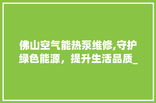 佛山空气能热泵维修,守护绿色能源，提升生活品质_佛山空气能热泵维修 佛山空气能热泵维修,守护绿色能源，提升生活品质_佛山空气能热泵维修 家电维修