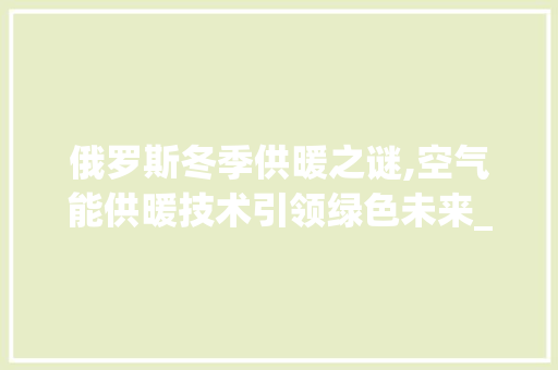俄罗斯冬季供暖之谜,空气能供暖技术引领绿色未来_俄罗斯空气能供暖 俄罗斯冬季供暖之谜,空气能供暖技术引领绿色未来_俄罗斯空气能供暖 家电维修