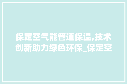 保定空气能管道保温,技术创新助力绿色环保_保定空气能管道保温 保定空气能管道保温,技术创新助力绿色环保_保定空气能管道保温 家电维修