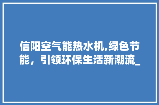 信阳空气能热水机,绿色节能，引领环保生活新潮流_信阳空气能热水机 信阳空气能热水机,绿色节能，引领环保生活新潮流_信阳空气能热水机 家电维修