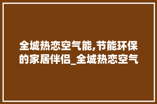 全城热恋空气能,节能环保的家居伴侣_全城热恋空气能价格 全城热恋空气能,节能环保的家居伴侣_全城热恋空气能价格 家电维修
