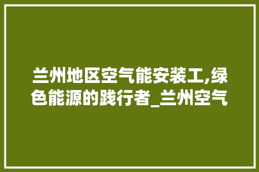 兰州地区空气能安装工,绿色能源的践行者_兰州空气能安装工 兰州地区空气能安装工,绿色能源的践行者_兰州空气能安装工 家电维修
