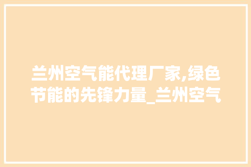 兰州空气能代理厂家,绿色节能的先锋力量_兰州空气能代理厂家 兰州空气能代理厂家,绿色节能的先锋力量_兰州空气能代理厂家 家电维修