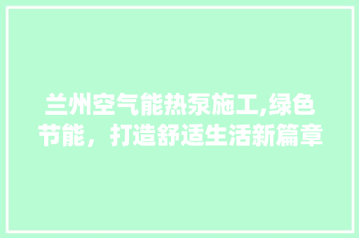 兰州空气能热泵施工,绿色节能，打造舒适生活新篇章_兰州空气能热泵施工 兰州空气能热泵施工,绿色节能，打造舒适生活新篇章_兰州空气能热泵施工 家电维修