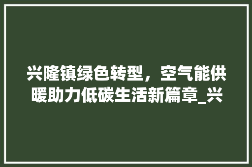 兴隆镇绿色转型，空气能供暖助力低碳生活新篇章_兴隆镇安装空气能 兴隆镇绿色转型，空气能供暖助力低碳生活新篇章_兴隆镇安装空气能 家电维修