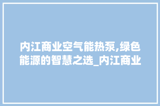 内江商业空气能热泵,绿色能源的智慧之选_内江商业空气能热泵 内江商业空气能热泵,绿色能源的智慧之选_内江商业空气能热泵 家电维修