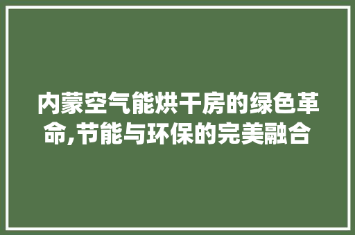 内蒙空气能烘干房的绿色革命,节能与环保的完美融合_内蒙空气能烘干房 内蒙空气能烘干房的绿色革命,节能与环保的完美融合_内蒙空气能烘干房 家电维修