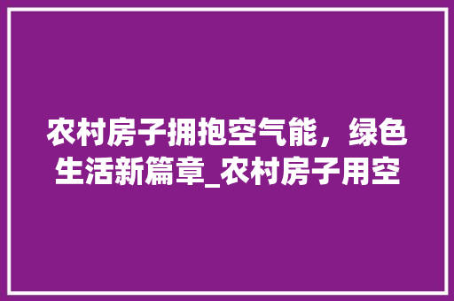 农村房子拥抱空气能，绿色生活新篇章_农村房子用空气能 农村房子拥抱空气能，绿色生活新篇章_农村房子用空气能 家电维修