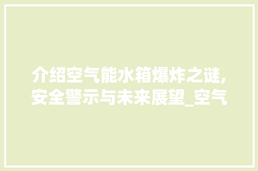 介绍空气能水箱爆炸之谜,安全警示与未来展望_空气能水箱炸了 介绍空气能水箱爆炸之谜,安全警示与未来展望_空气能水箱炸了 家电维修