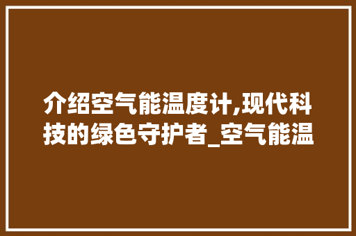 介绍空气能温度计,现代科技的绿色守护者_空气能温度计 介绍空气能温度计,现代科技的绿色守护者_空气能温度计 家电维修