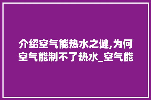 介绍空气能热水之谜,为何空气能制不了热水_空气能制不了热水 介绍空气能热水之谜,为何空气能制不了热水_空气能制不了热水 家电维修