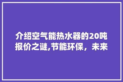 介绍空气能热水器的20吨报价之谜,节能环保，未来家居生活新选择_空气能20吨报价 介绍空气能热水器的20吨报价之谜,节能环保，未来家居生活新选择_空气能20吨报价 家电维修