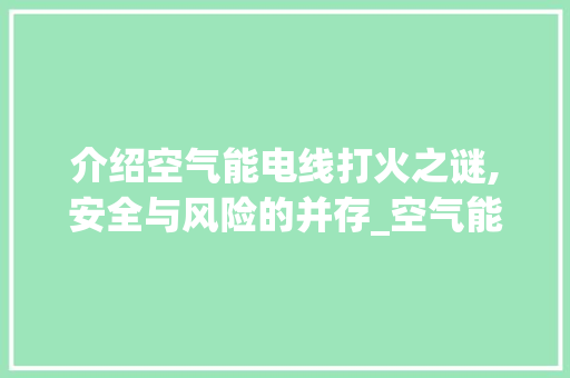 介绍空气能电线打火之谜,安全与风险的并存_空气能电线打火会 介绍空气能电线打火之谜,安全与风险的并存_空气能电线打火会 家电维修