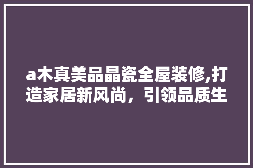 a木真美品晶瓷全屋装修,打造家居新风尚，引领品质生活新潮流 a木真美品晶瓷全屋装修,打造家居新风尚，引领品质生活新潮流 墙体维修