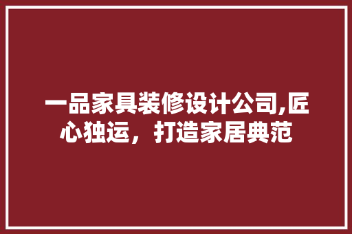 一品家具装修设计公司,匠心独运，打造家居典范