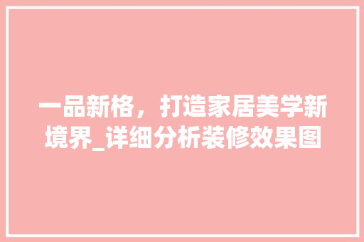 一品新格，打造家居美学新境界_详细分析装修效果图背后的设计理念