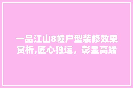 一品江山8幢户型装修效果赏析,匠心独运，彰显高端品质 一品江山8幢户型装修效果赏析,匠心独运，彰显高端品质 汽车维修
