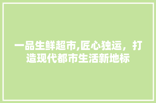 一品生鲜超市,匠心独运，打造现代都市生活新地标