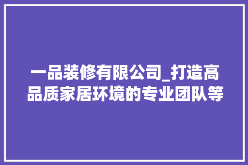 一品装修有限公司_打造高品质家居环境的专业团队等你加入！