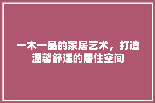 一木一品的家居艺术，打造温馨舒适的居住空间