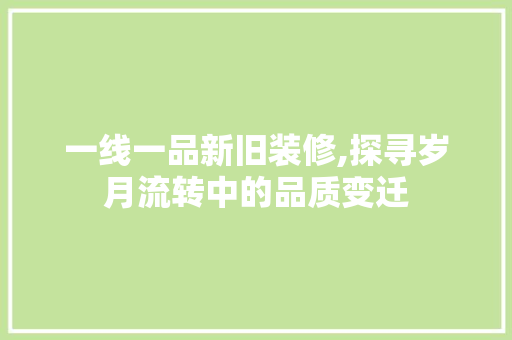 一线一品新旧装修,探寻岁月流转中的品质变迁