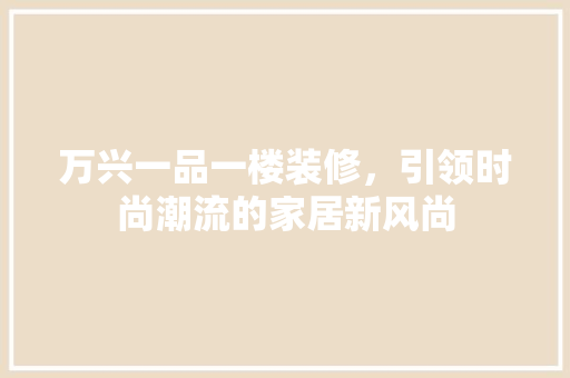万兴一品一楼装修，引领时尚潮流的家居新风尚