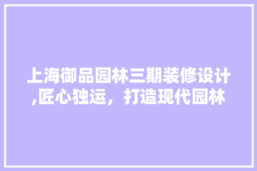 上海御品园林三期装修设计,匠心独运，打造现代园林典范 上海御品园林三期装修设计,匠心独运，打造现代园林典范 墙体维修