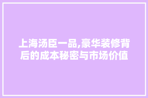 上海汤臣一品,豪华装修背后的成本秘密与市场价值