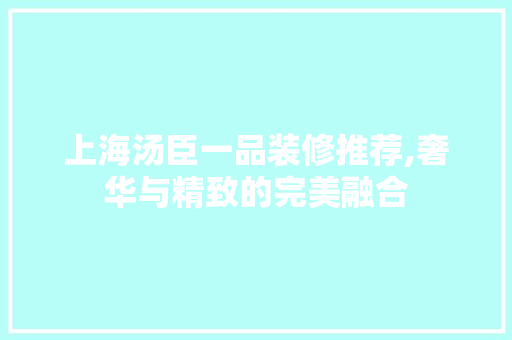 上海汤臣一品装修推荐,奢华与精致的完美融合