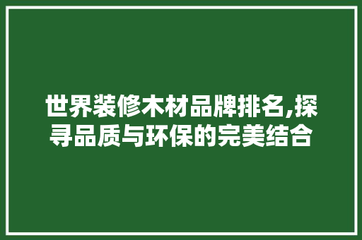 世界装修木材品牌排名,探寻品质与环保的完美结合