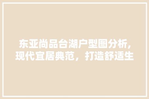 东亚尚品台湖户型图分析,现代宜居典范，打造舒适生活空间