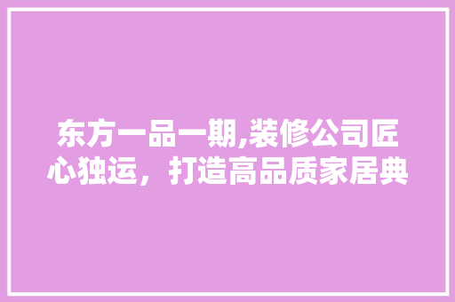 东方一品一期,装修公司匠心独运，打造高品质家居典范