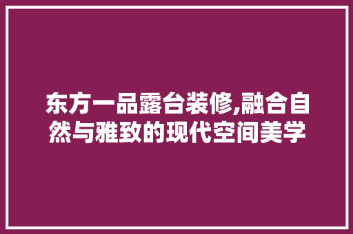东方一品露台装修,融合自然与雅致的现代空间美学