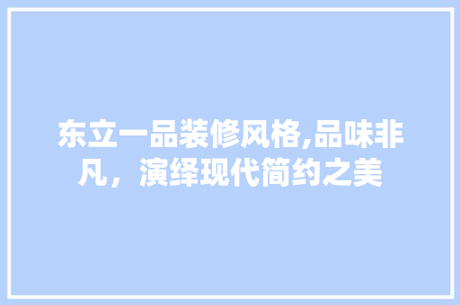 东立一品装修风格,品味非凡，演绎现代简约之美 东立一品装修风格,品味非凡，演绎现代简约之美 汽车维修