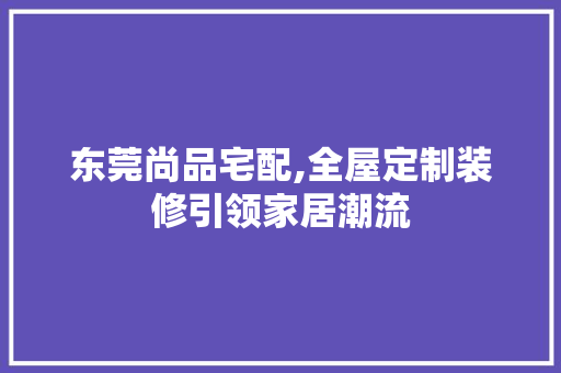东莞尚品宅配,全屋定制装修引领家居潮流