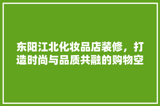 东阳江北化妆品店装修，打造时尚与品质共融的购物空间 东阳江北化妆品店装修，打造时尚与品质共融的购物空间 汽车维修
