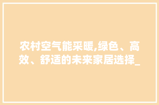 农村空气能采暖,绿色、高效、舒适的未来家居选择_农村空气能配多大 农村空气能采暖,绿色、高效、舒适的未来家居选择_农村空气能配多大 家电维修
