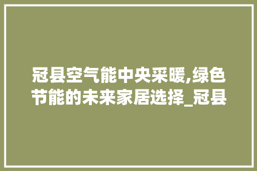 冠县空气能中央采暖,绿色节能的未来家居选择_冠县空气能中央采暖 冠县空气能中央采暖,绿色节能的未来家居选择_冠县空气能中央采暖 家电维修