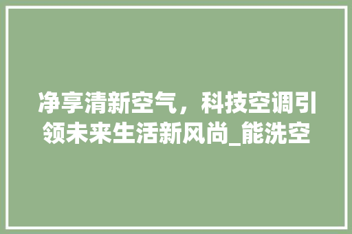 净享清新空气，科技空调引领未来生活新风尚_能洗空气的空调 净享清新空气，科技空调引领未来生活新风尚_能洗空气的空调 家电维修